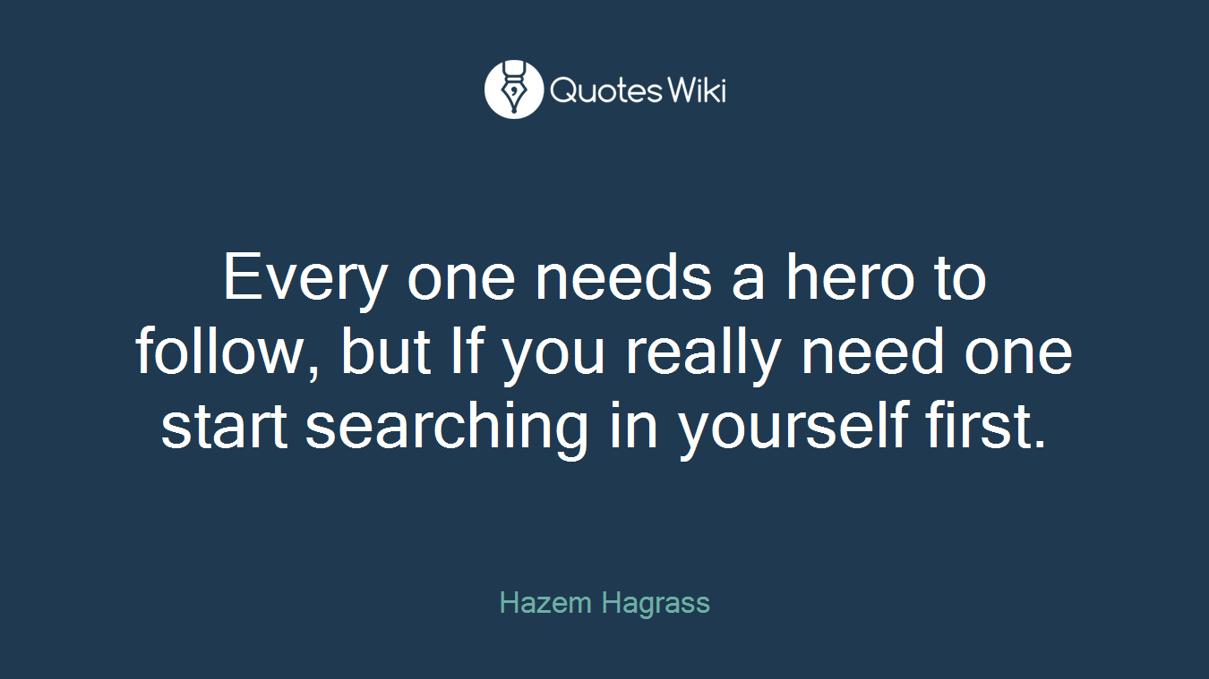Every one needs a hero to follow, but If you really need one start searching in yourself first.