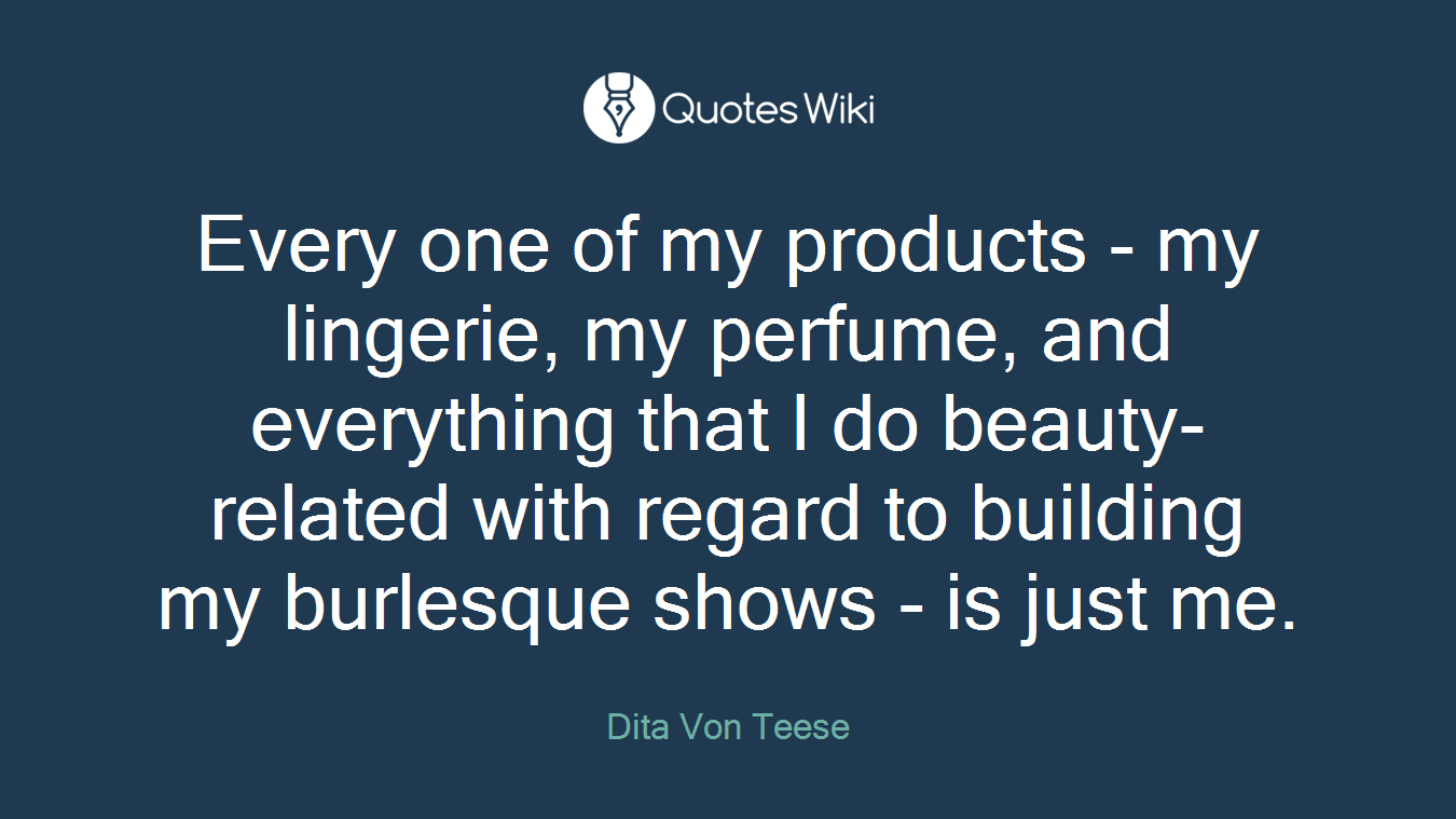 Every one of my products - my lingerie, my perfume, and everything that I do beauty-related with regard to building my burlesque shows - is just me.