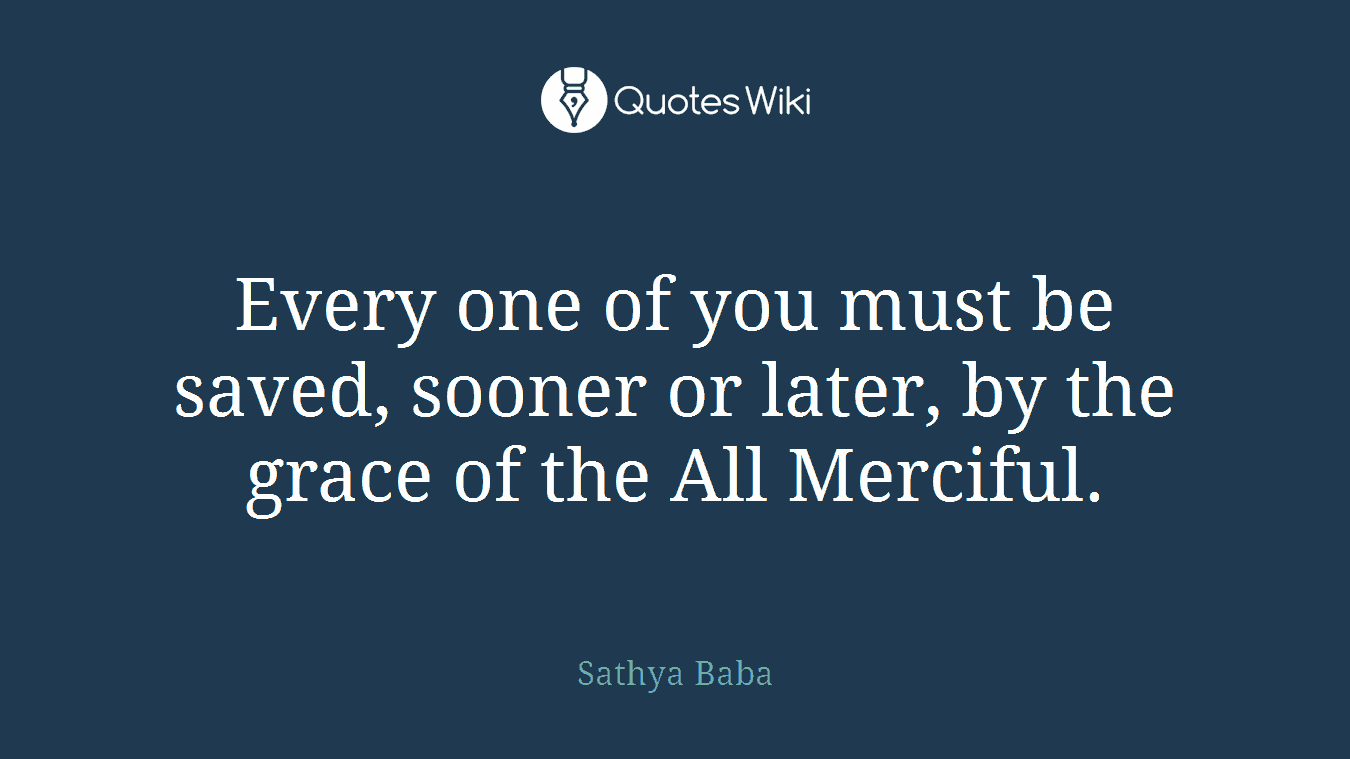 Every one of you must be saved, sooner or later, by the grace of the All Merciful.