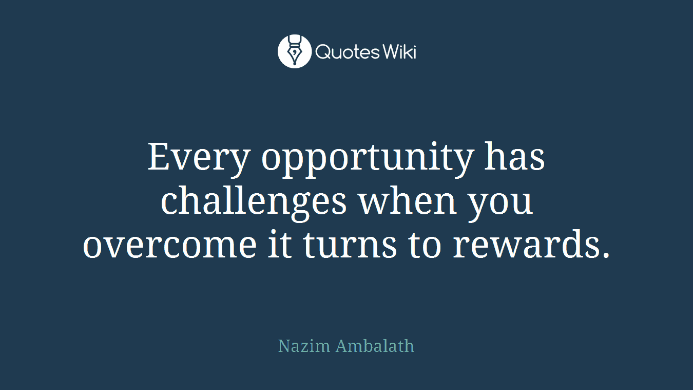Every opportunity has challenges when you overcome it turns to rewards.