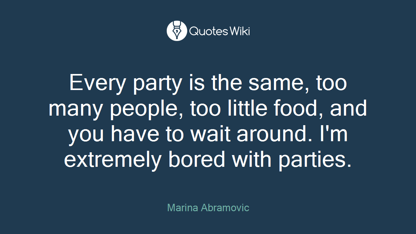 Every party is the same, too many people, too little food, and you have to wait around. I'm extremely bored with parties.