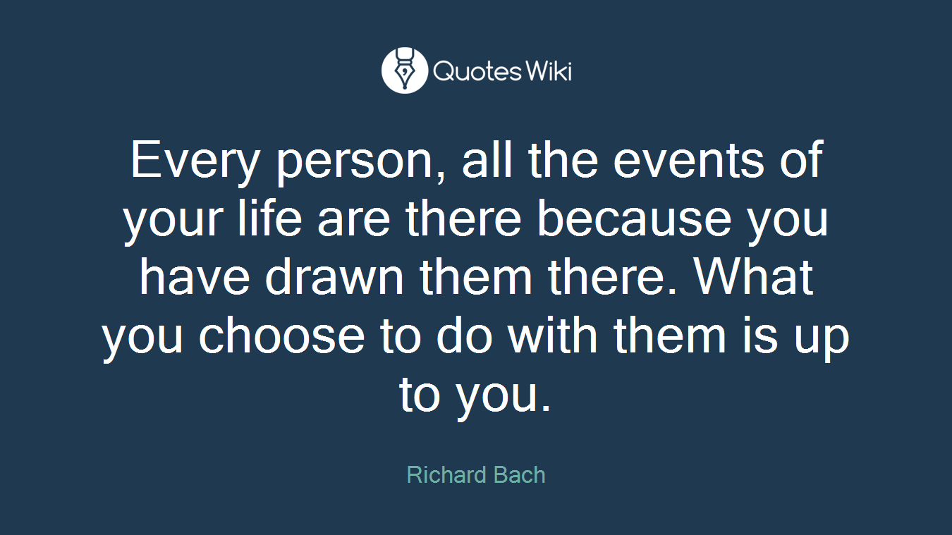 Every person, all the events of your life are there because you have drawn them there. What you choose to do with them is up to you.