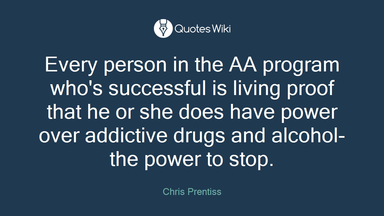 Every person in the AA program who's successful is living proof that he or she does have power over addictive drugs and alcohol- the power to stop.