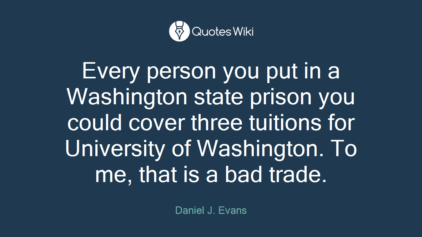 Every person you put in a Washington state prison you could cover three tuitions for University of Washington. To me, that is a bad trade.