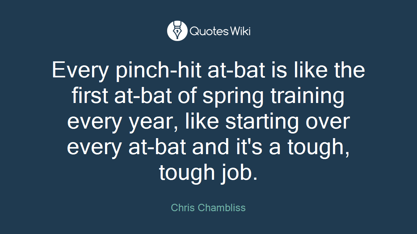 Every pinch-hit at-bat is like the first at-bat of spring training every year, like starting over every at-bat and it's a tough, tough job.