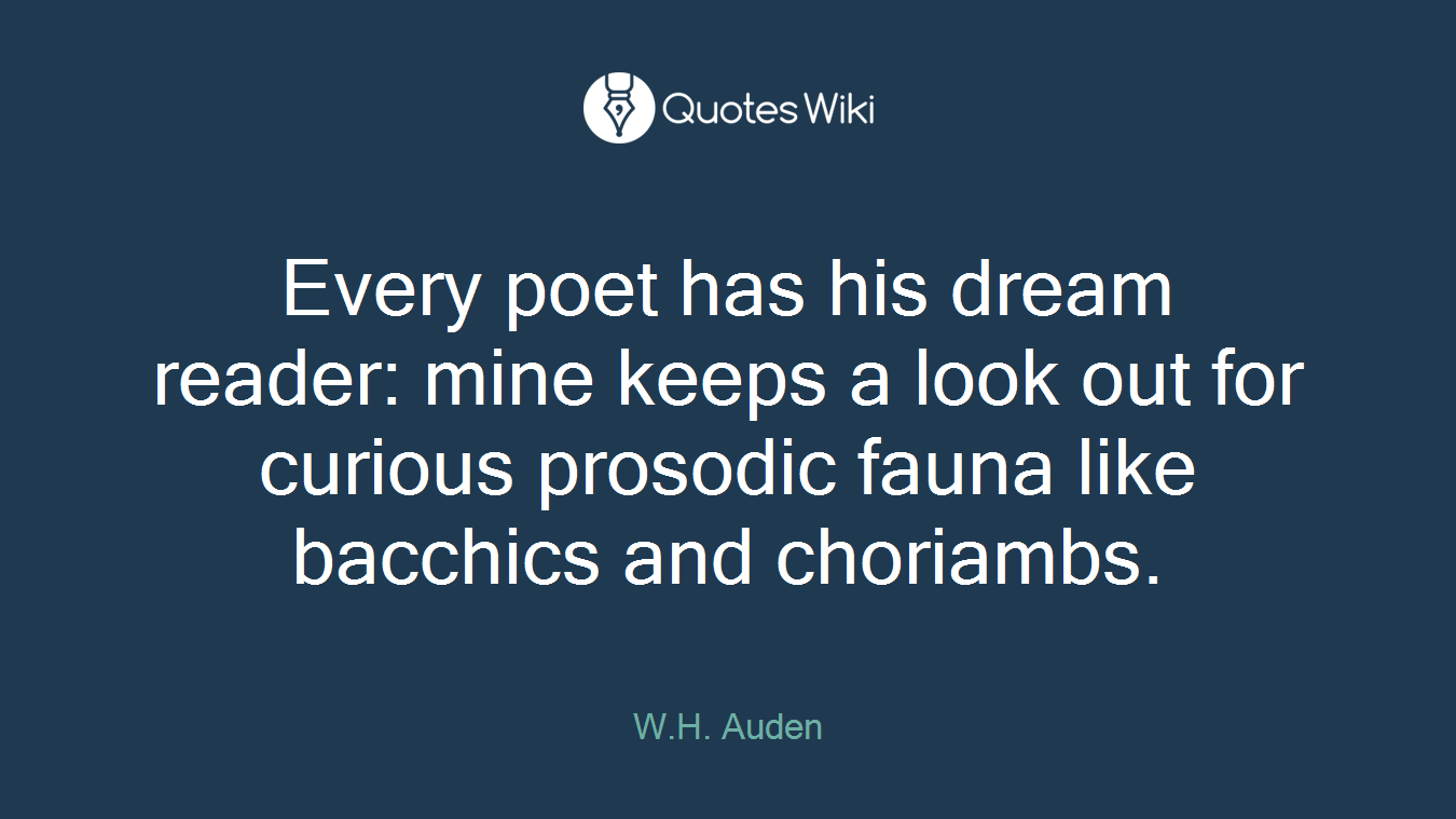 Every poet has his dream reader: mine keeps a look out for curious prosodic fauna like bacchics and choriambs.