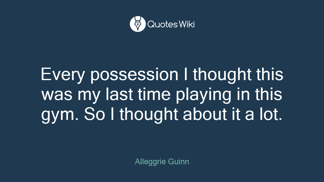 Every possession I thought this was my last time playing in this gym. So I thought about it a lot.