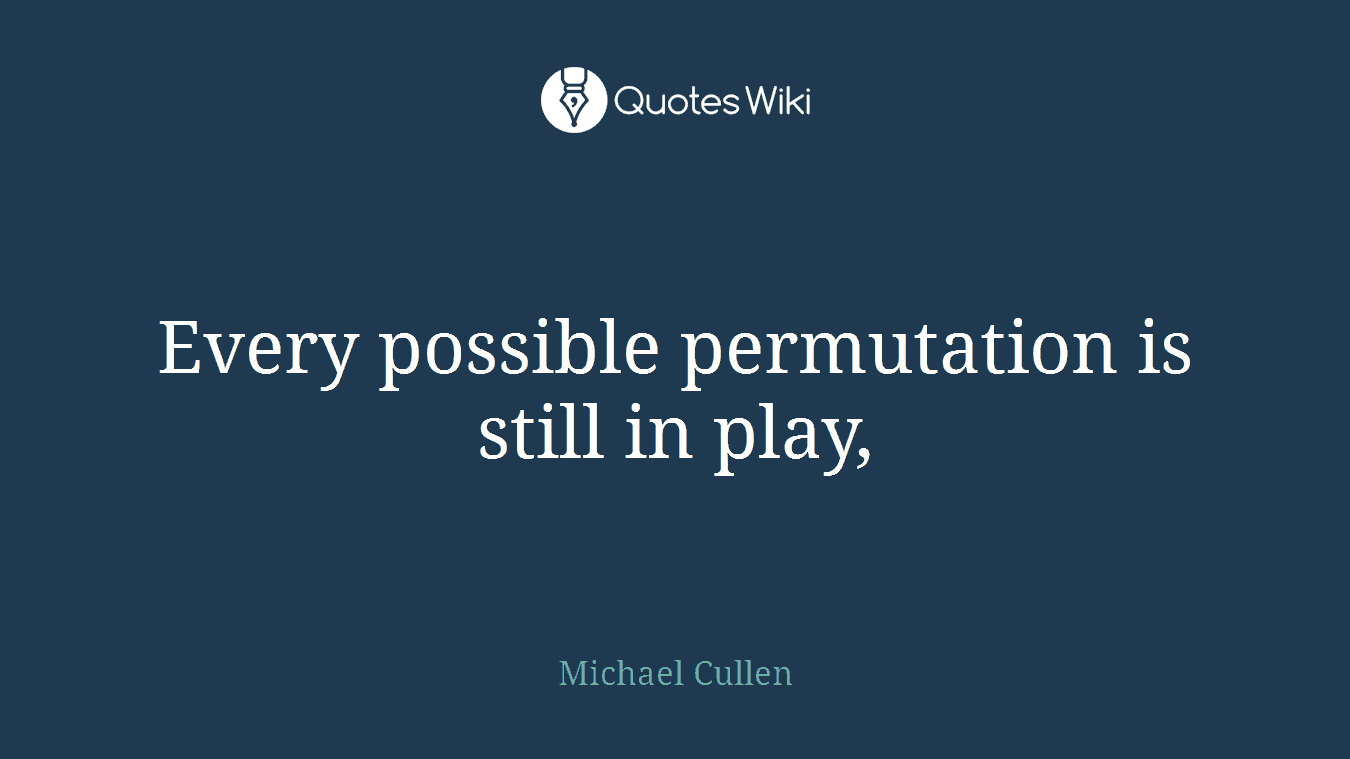 Every possible permutation is still in play,