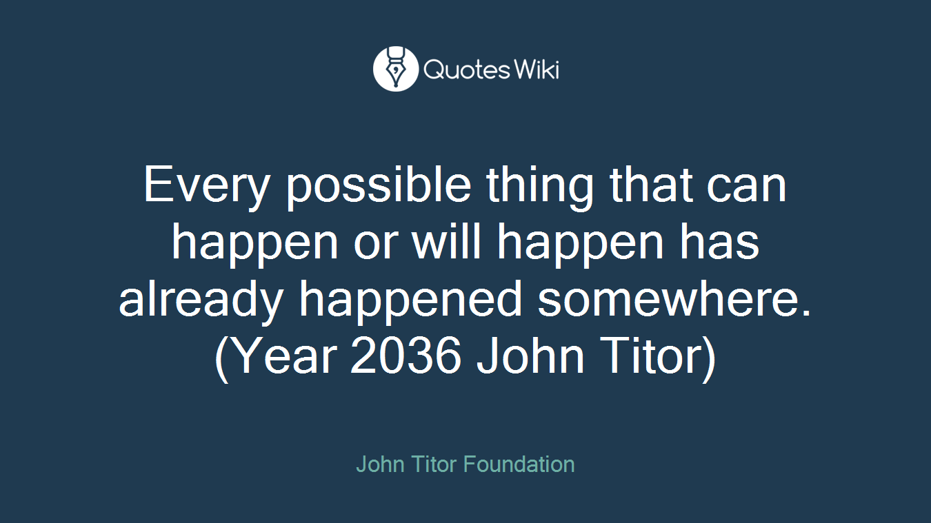 Every possible thing that can happen or will happen has already happened somewhere. (Year 2036 John Titor)