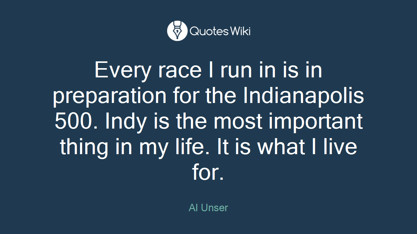 Every race I run in is in preparation for the Indianapolis 500. Indy is the most important thing in my life. It is what I live for.