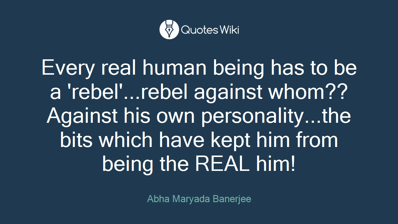 Every real human being has to be a 'rebel'...rebel against whom?? Against his own personality...the bits which have kept him from being the REAL him!