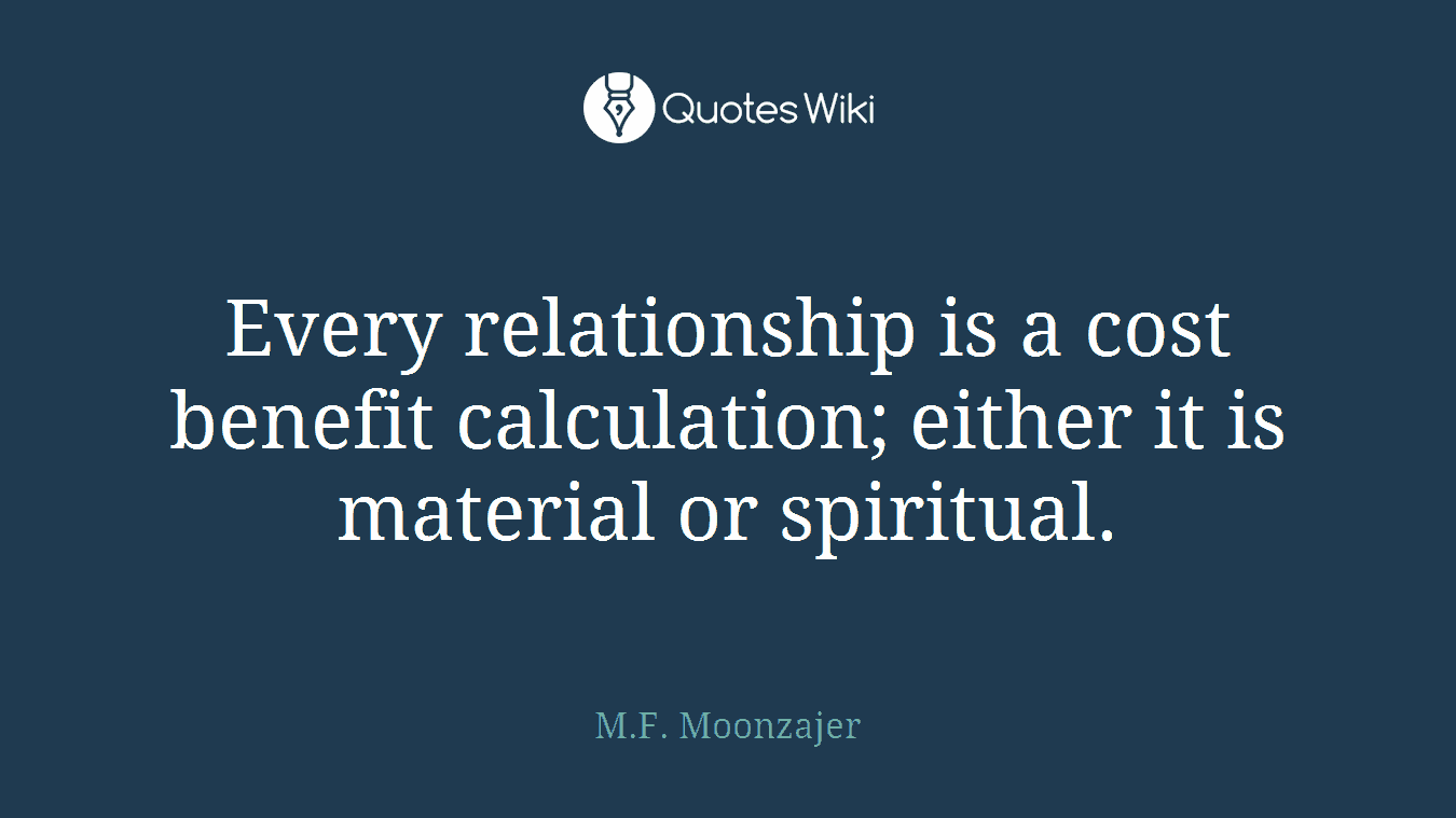 Every relationship is a cost benefit calculation; either it is material or spiritual.