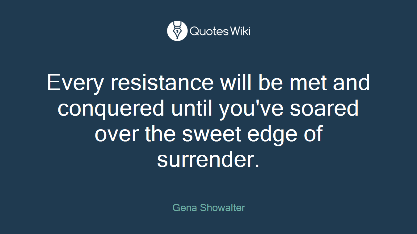 Every resistance will be met and conquered until you've soared over the sweet edge of surrender.