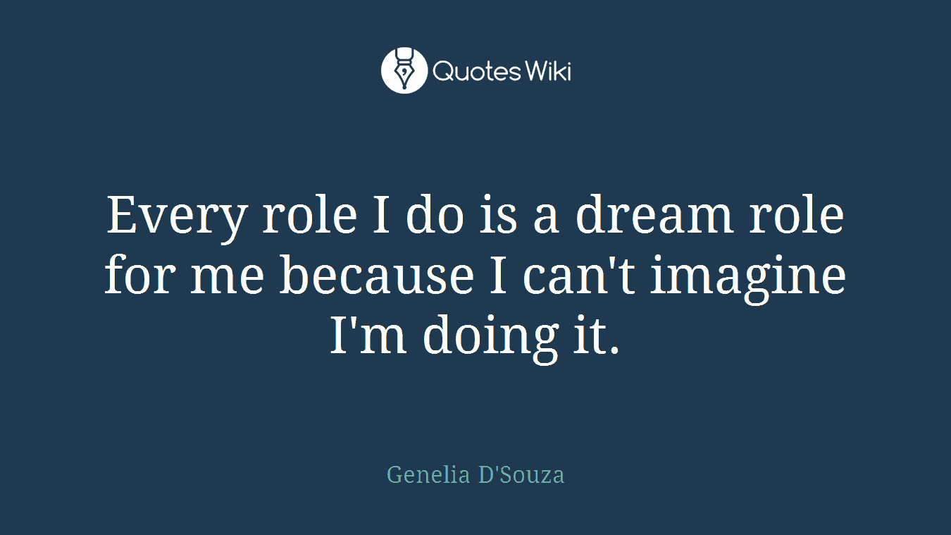 Every role I do is a dream role for me because I can't imagine I'm doing it.