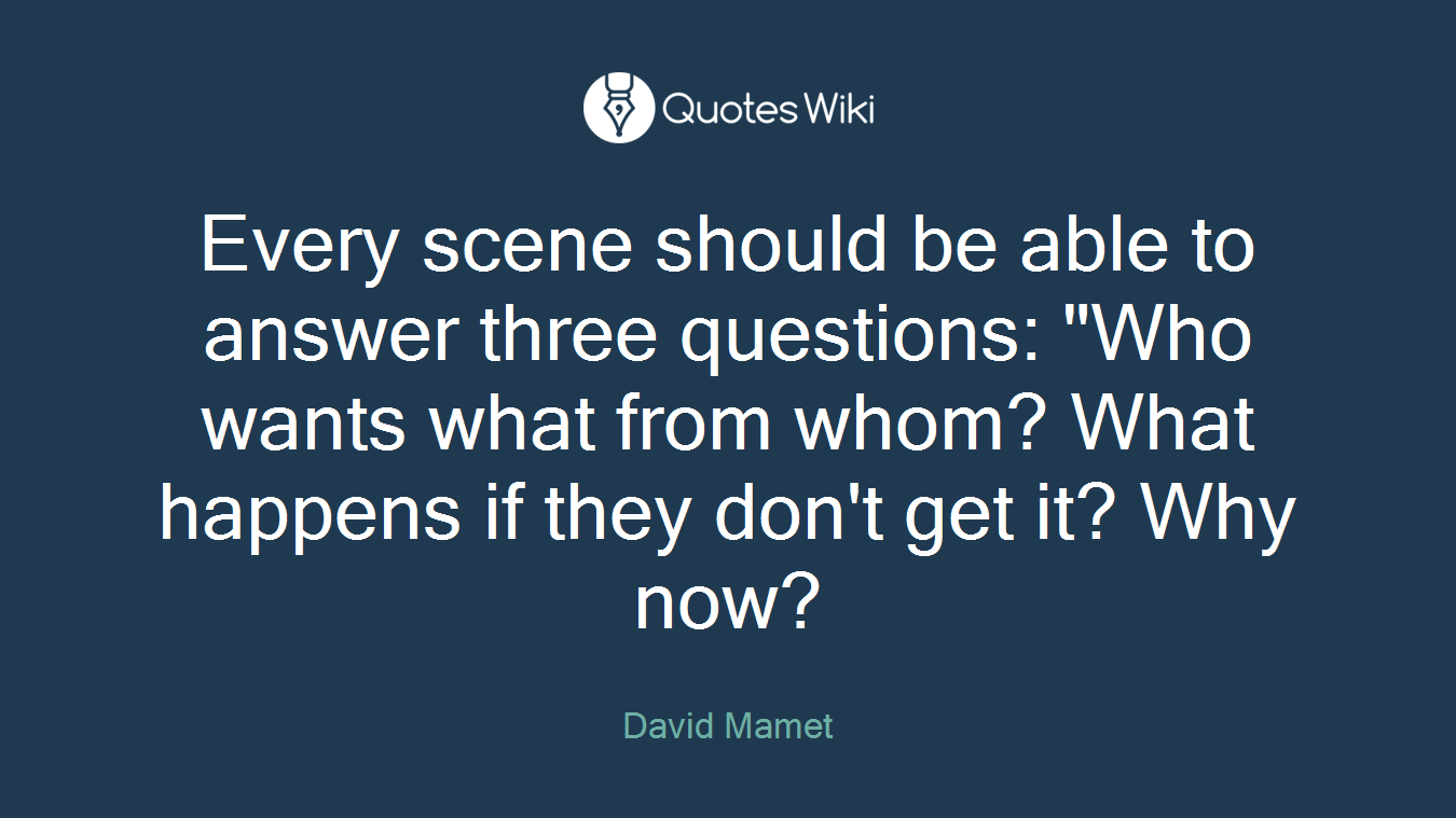 Every scene should be able to answer three questions: "Who wants what from whom? What happens if they don't get it? Why now?