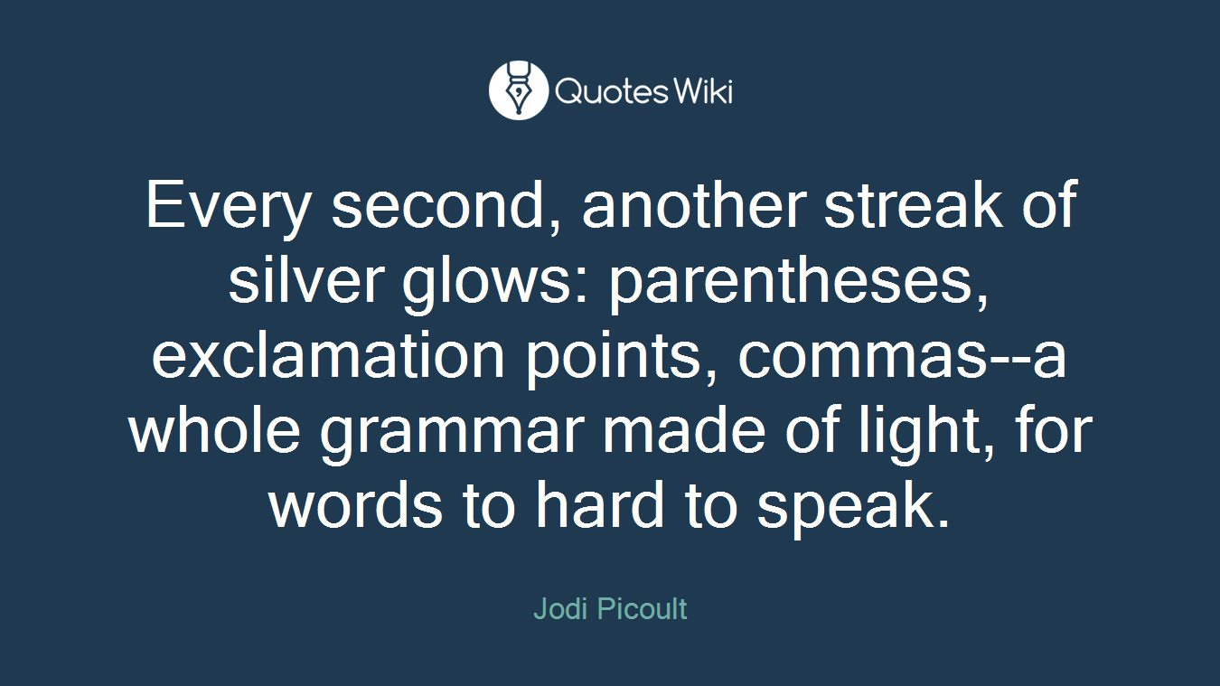 Every second, another streak of silver glows: parentheses, exclamation points, commas--a whole grammar made of light, for words to hard to speak.