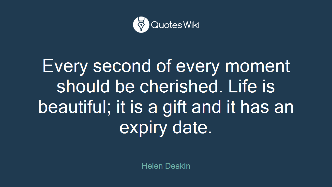 Every second of every moment should be cherished. Life is beautiful; it is a gift and it has an expiry date.