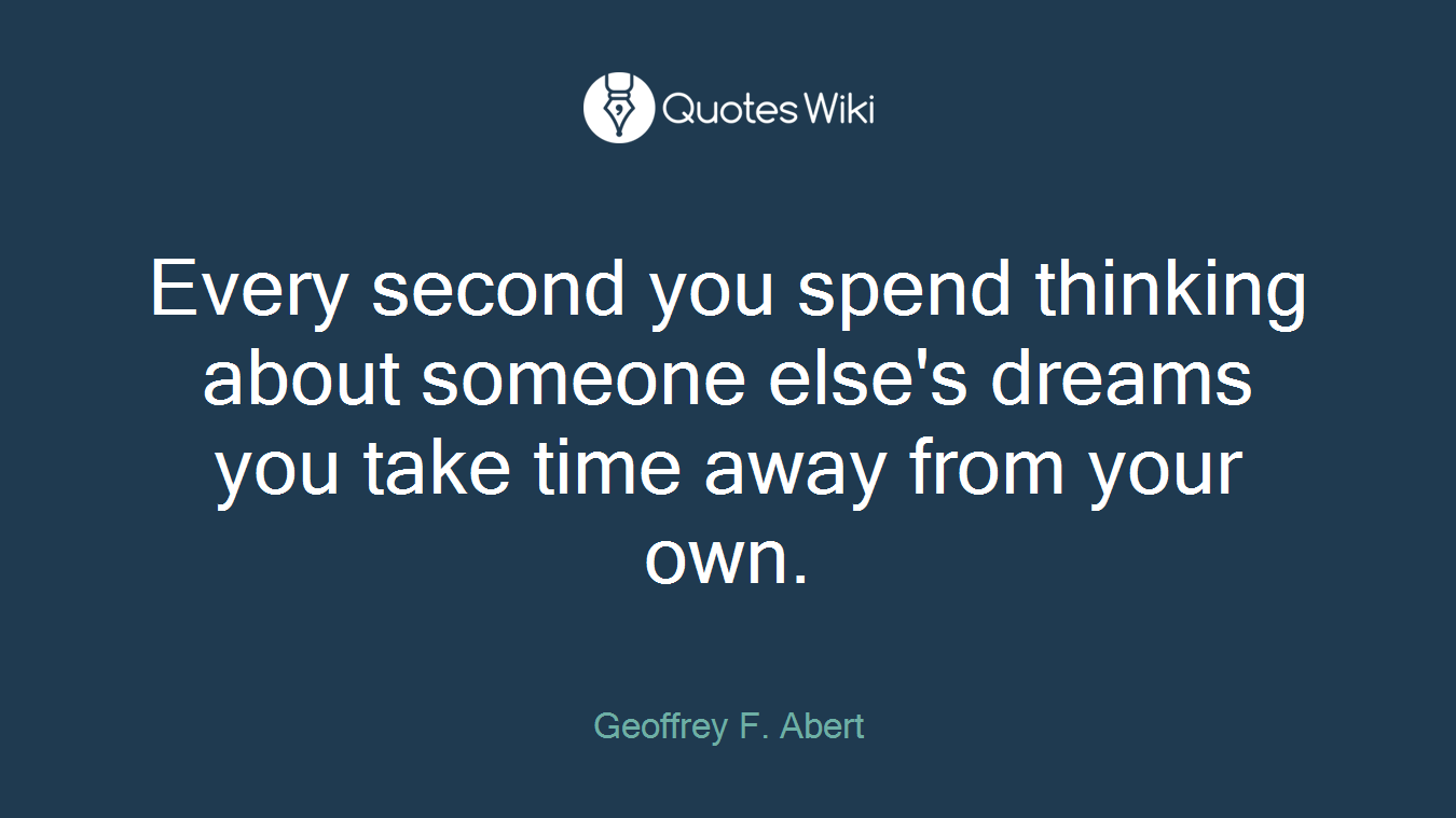 Every second you spend thinking about someone else's dreams you take time away from your own.