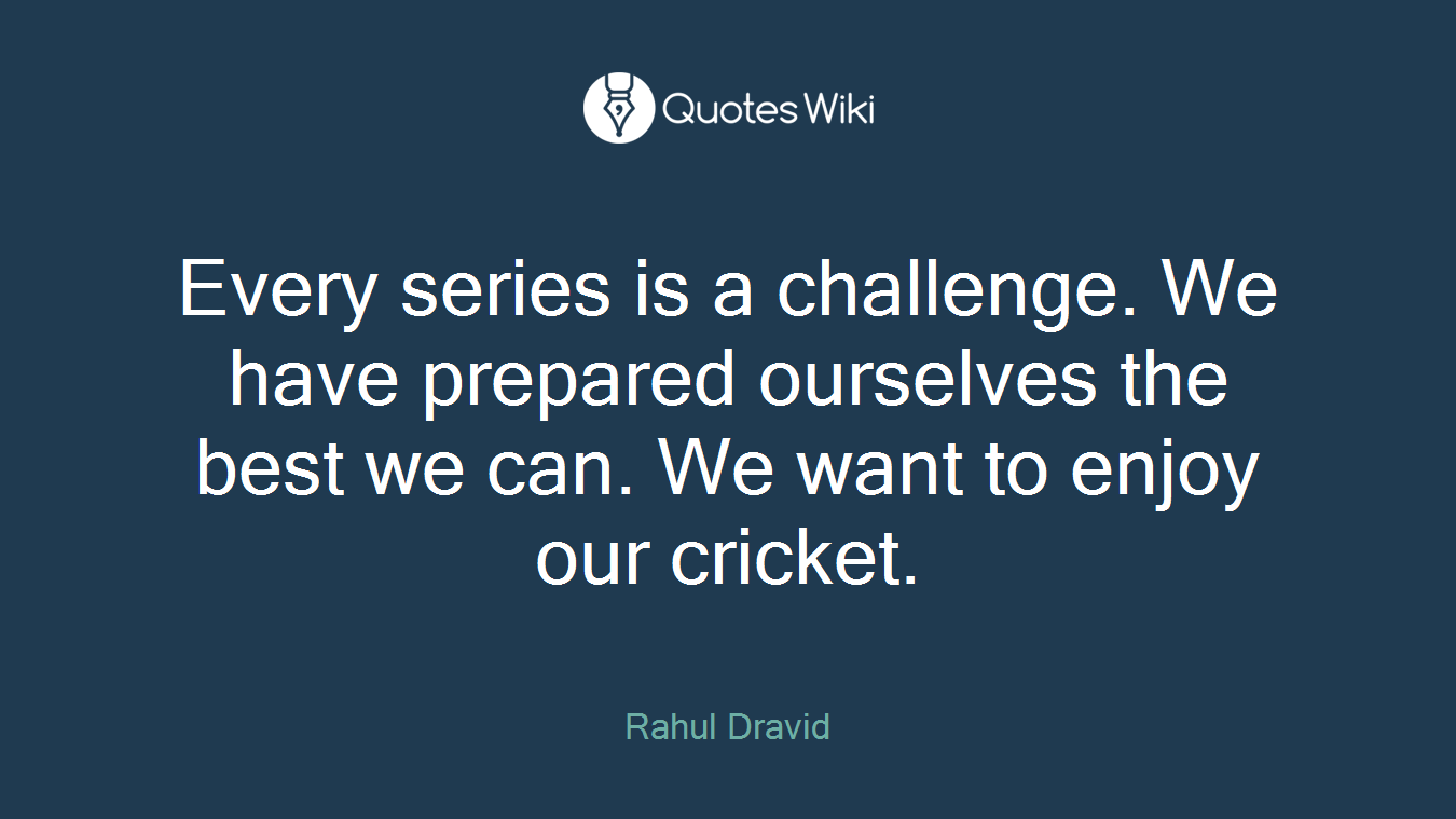 Every series is a challenge. We have prepared ourselves the best we can. We want to enjoy our cricket.