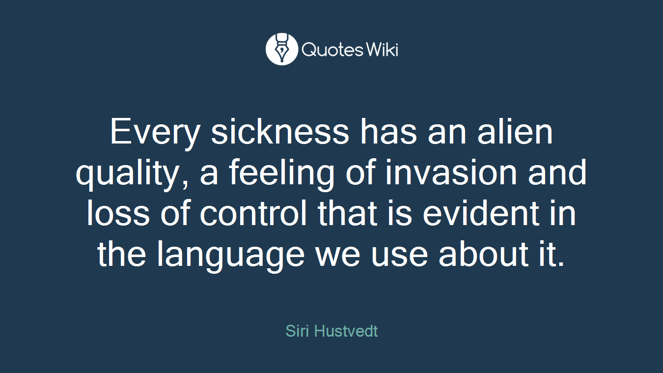 Every sickness has an alien quality, a feeling of invasion and loss of control that is evident in the language we use about it.