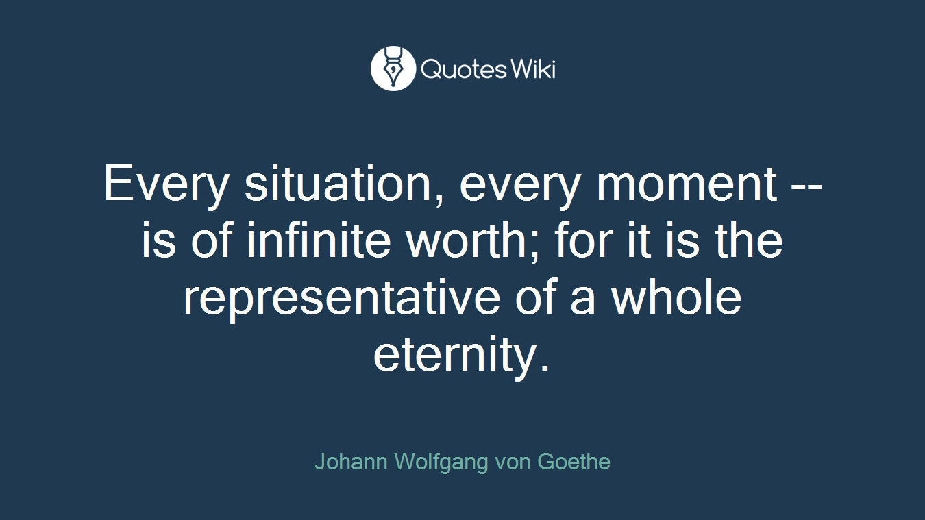 Every situation, every moment -- is of infinite worth; for it is the representative of a whole eternity.