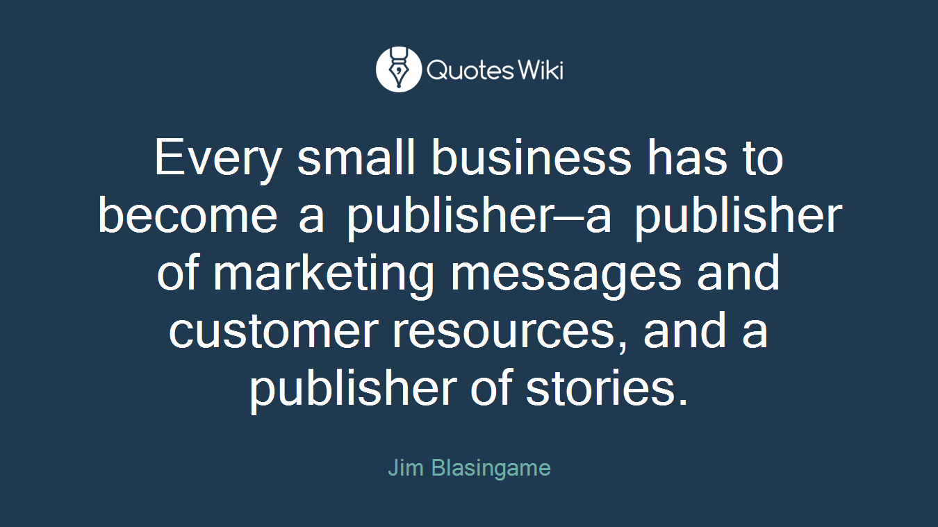Every small business has to become a publisher—a publisher of marketing messages and customer resources, and a publisher of stories.