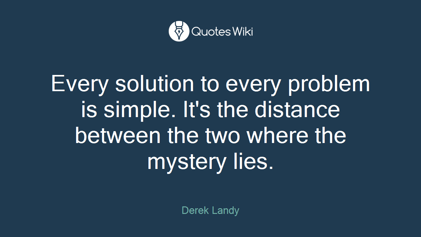 Every solution to every problem is simple. It's the distance between the two where the mystery lies.