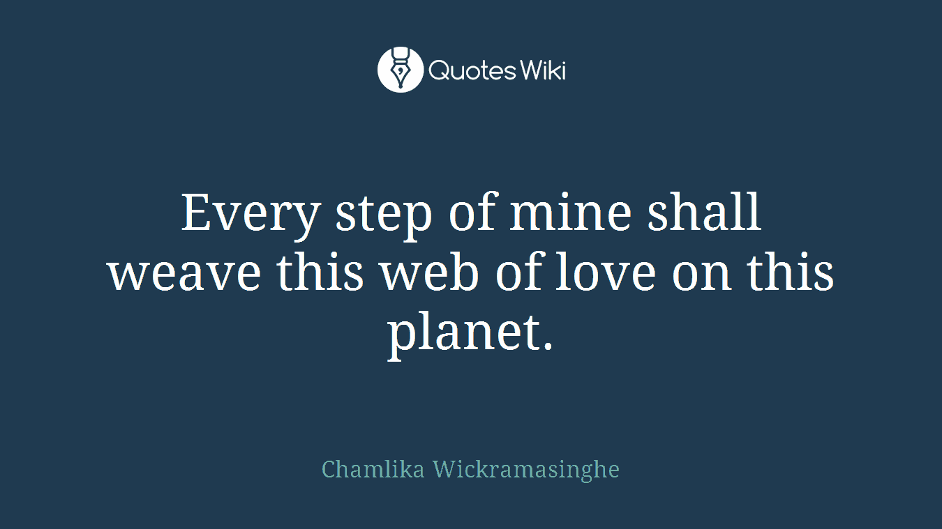 Every step of mine shall weave this web of love on this planet.