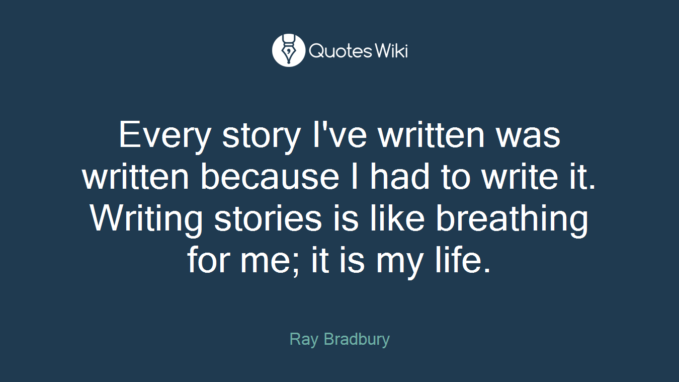 Every story I've written was written because I had to write it. Writing stories is like breathing for me; it is my life.
