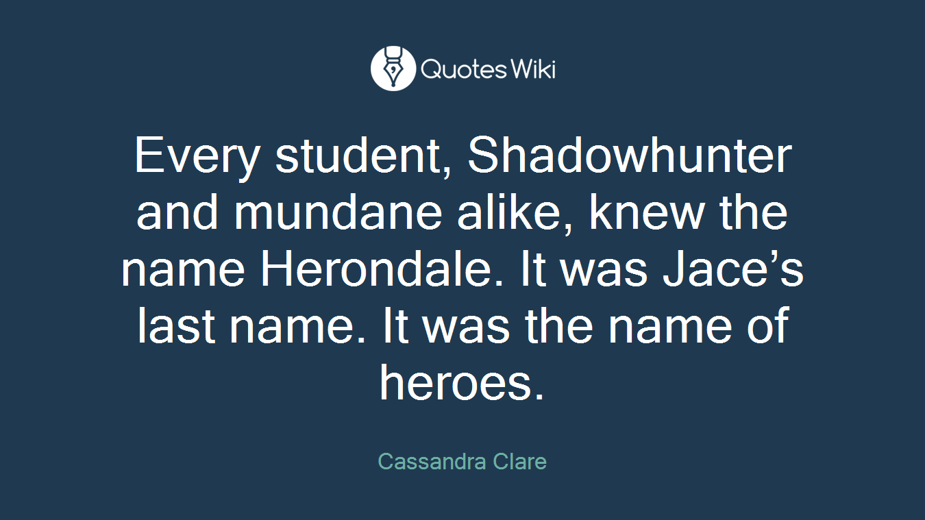 Every student, Shadowhunter and mundane alike, knew the name Herondale. It was Jace’s last name. It was the name of heroes.