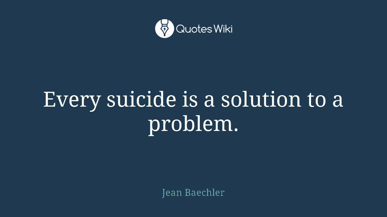 Every suicide is a solution to a problem.
