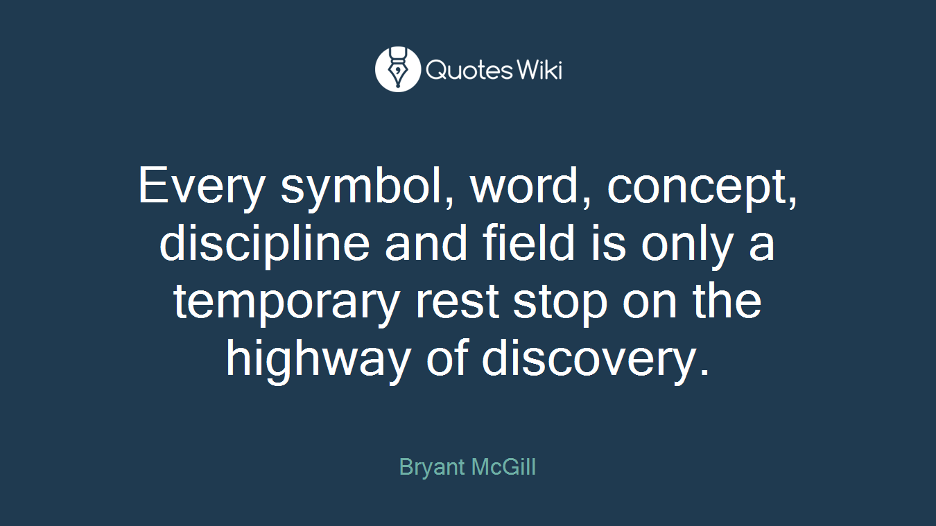 Every symbol, word, concept, discipline and field is only a temporary rest stop on the highway of discovery.