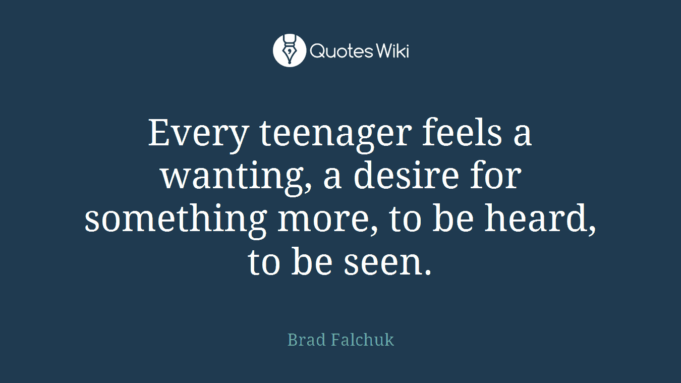 Every teenager feels a wanting, a desire for something more, to be heard, to be seen.