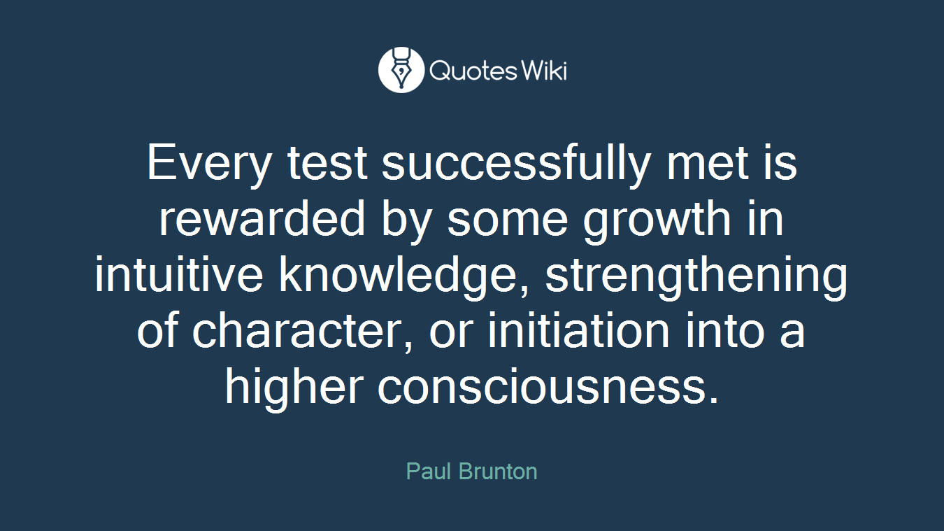 Every test successfully met is rewarded by some growth in intuitive knowledge, strengthening of character, or initiation into a higher consciousness.