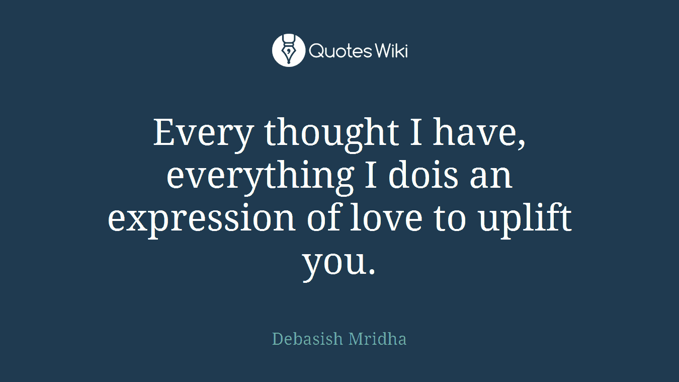 Every thought I have, everything I dois an expression of love to uplift you.