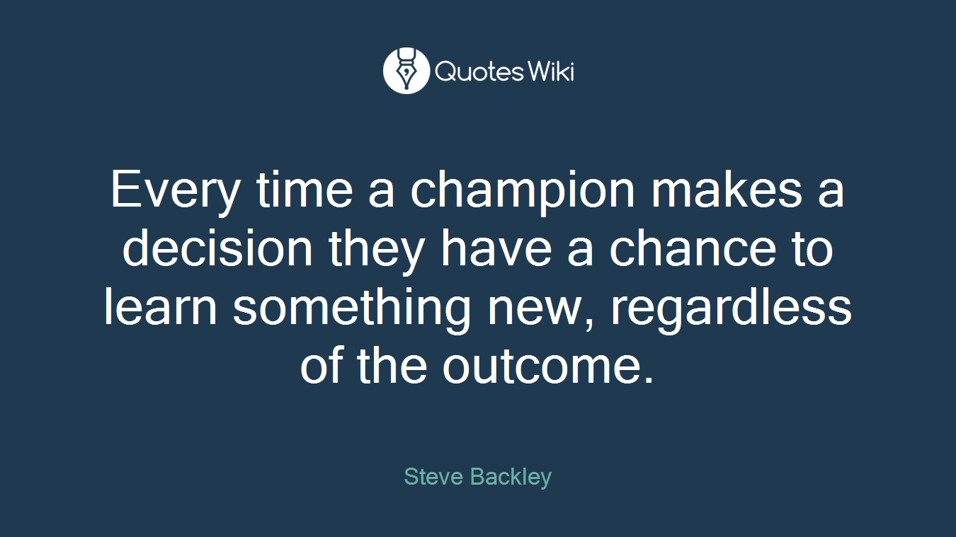 Every time a champion makes a decision they have a chance to learn something new, regardless of the outcome.