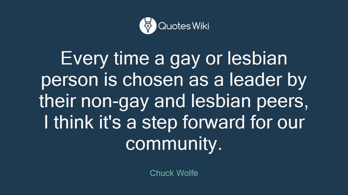 Every time a gay or lesbian person is chosen as a leader by their non-gay and lesbian peers, I think it's a step forward for our community.