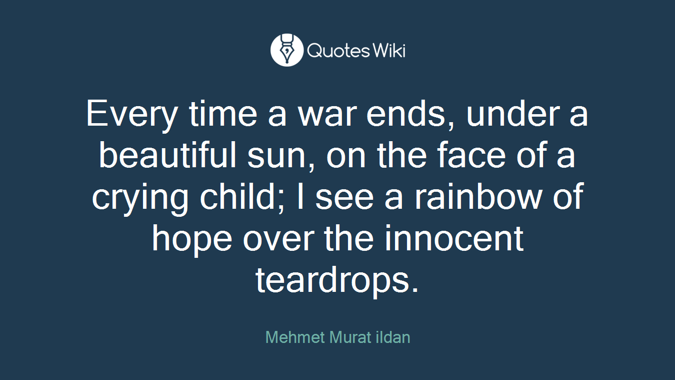 Every time a war ends, under a beautiful sun, on the face of a crying child; I see a rainbow of hope over the innocent teardrops.