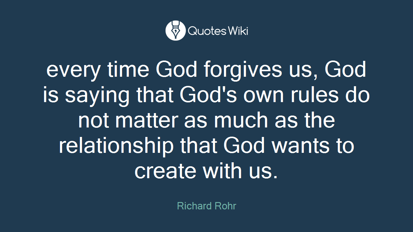 every time God forgives us, God is saying that God's own rules do not matter as much as the relationship that God wants to create with us.