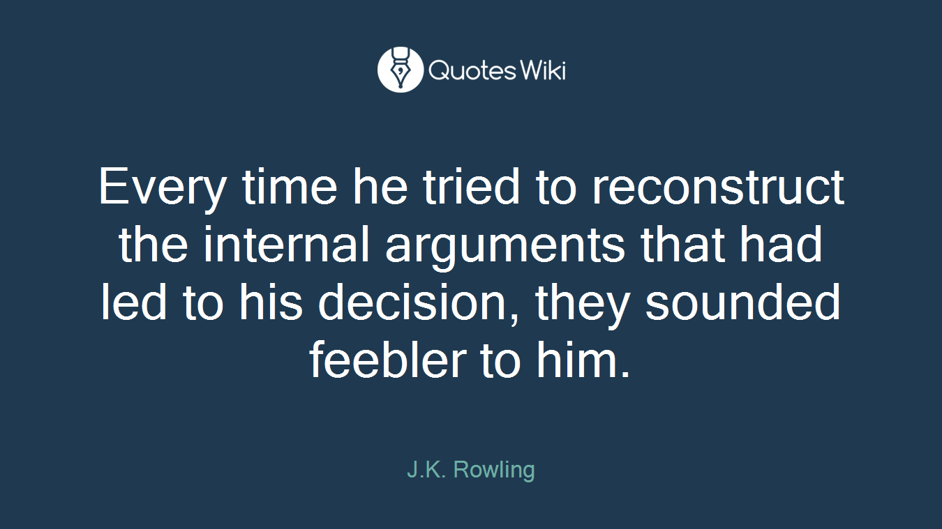 Every time he tried to reconstruct the internal arguments that had led to his decision, they sounded feebler to him.