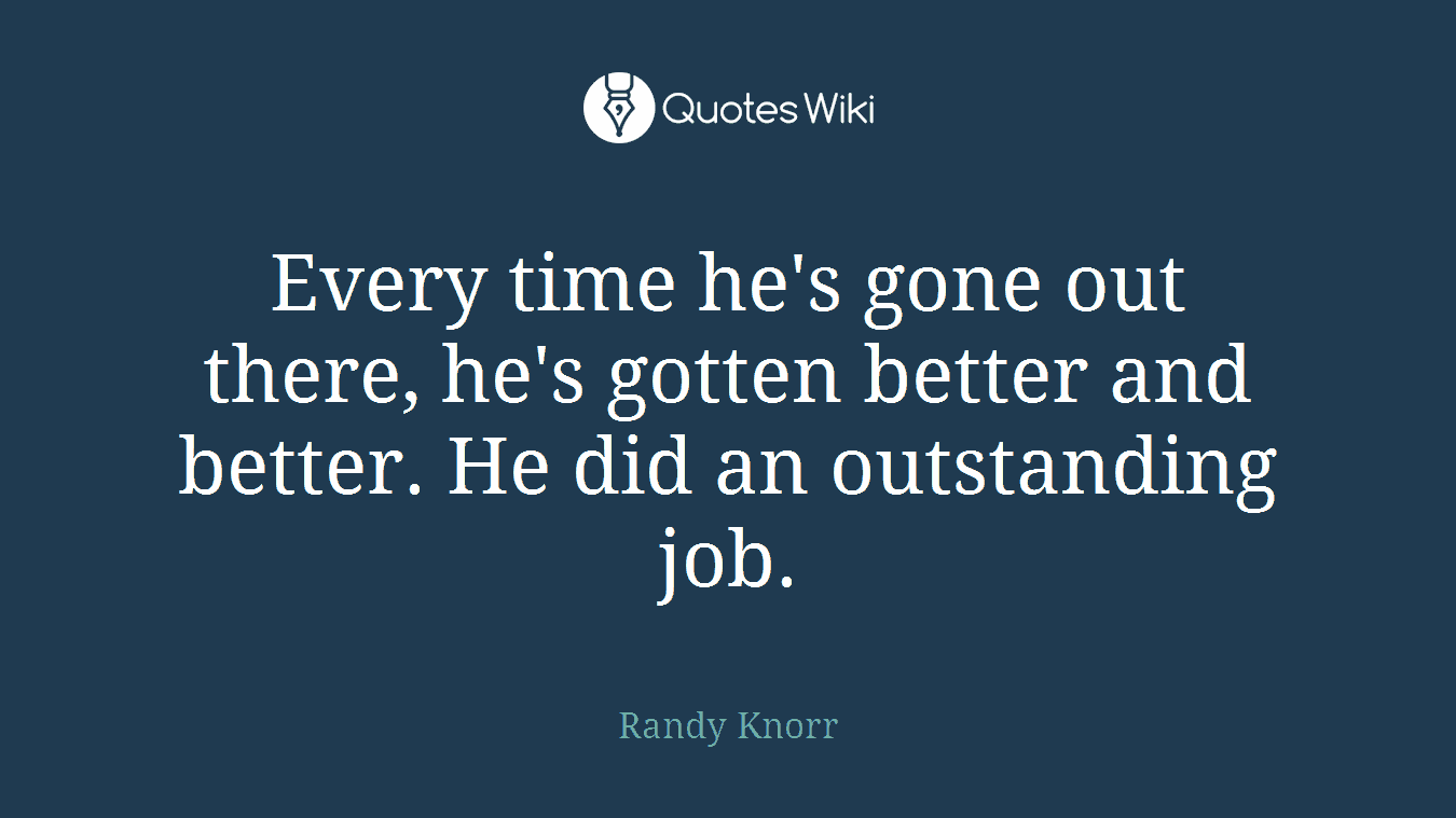 Every time he's gone out there, he's gotten better and better. He did an outstanding job.