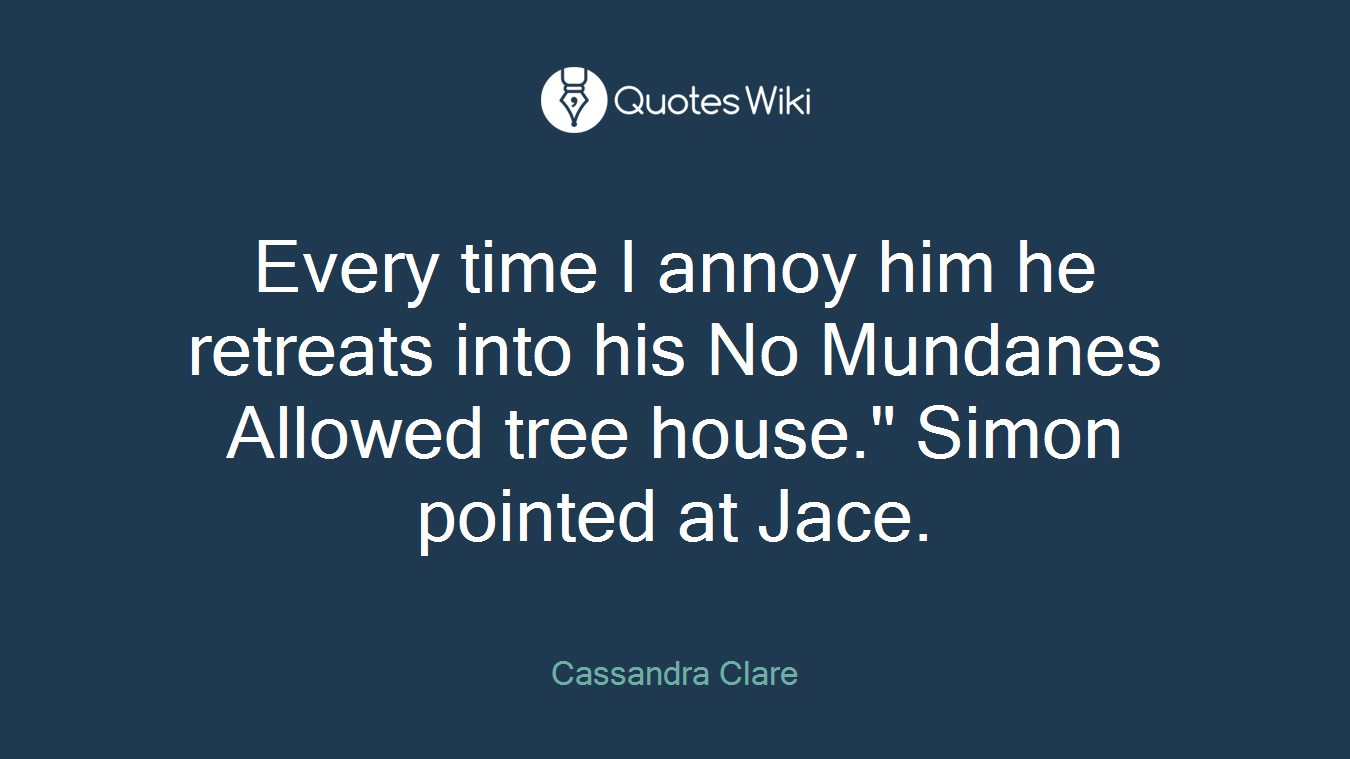 Every time I annoy him he retreats into his No Mundanes Allowed tree house." Simon pointed at Jace.
