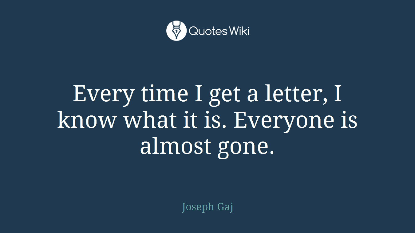 Every time I get a letter, I know what it is. Everyone is almost gone.