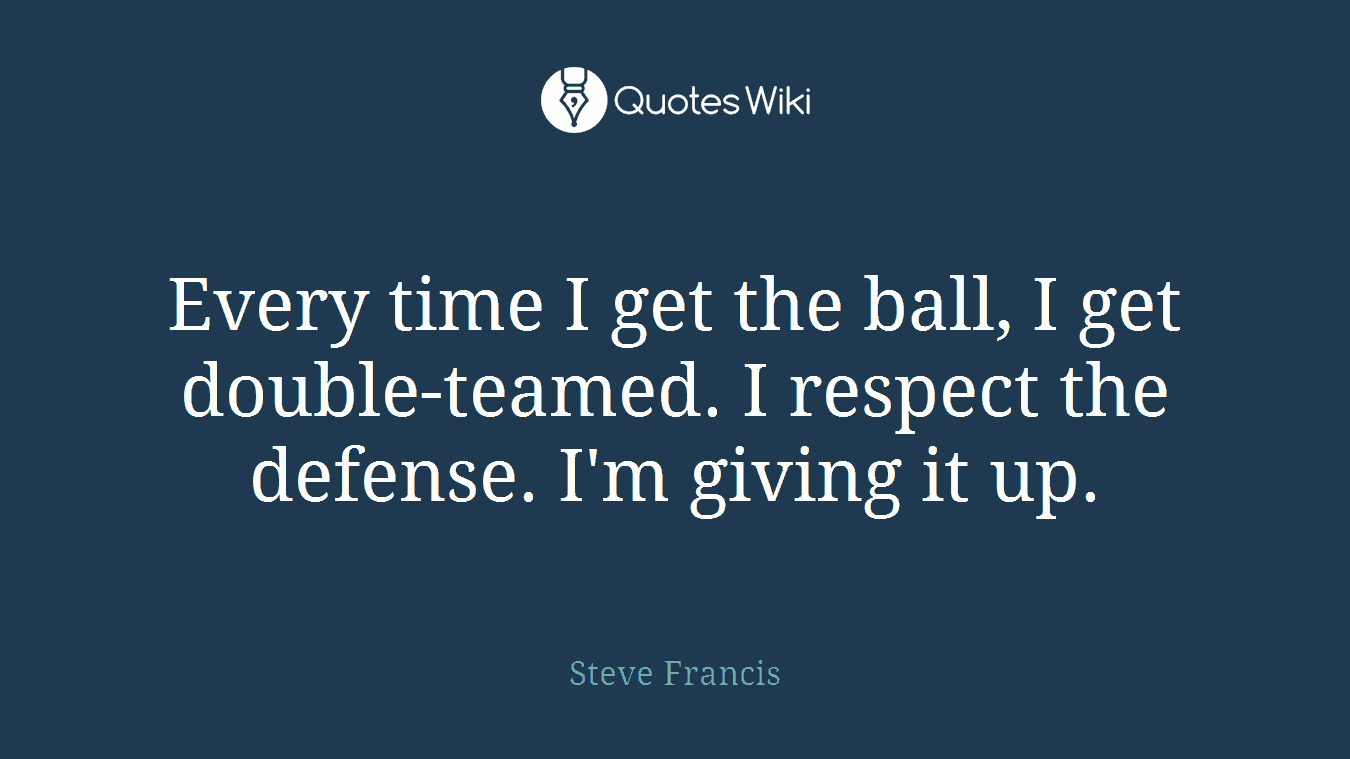 Every time I get the ball, I get double-teamed. I respect the defense. I'm giving it up.