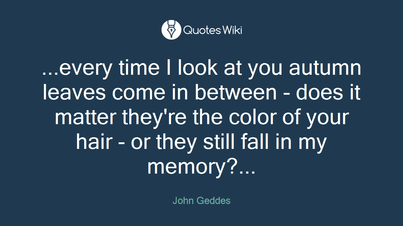 ...every time I look at you autumn leaves come in between - does it matter they're the color of your hair - or they still fall in my memory?...