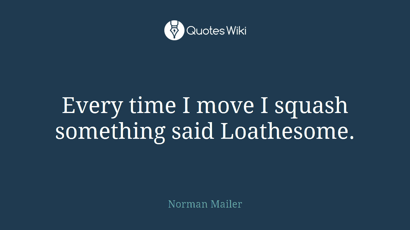 Every time I move I squash something said Loathesome.