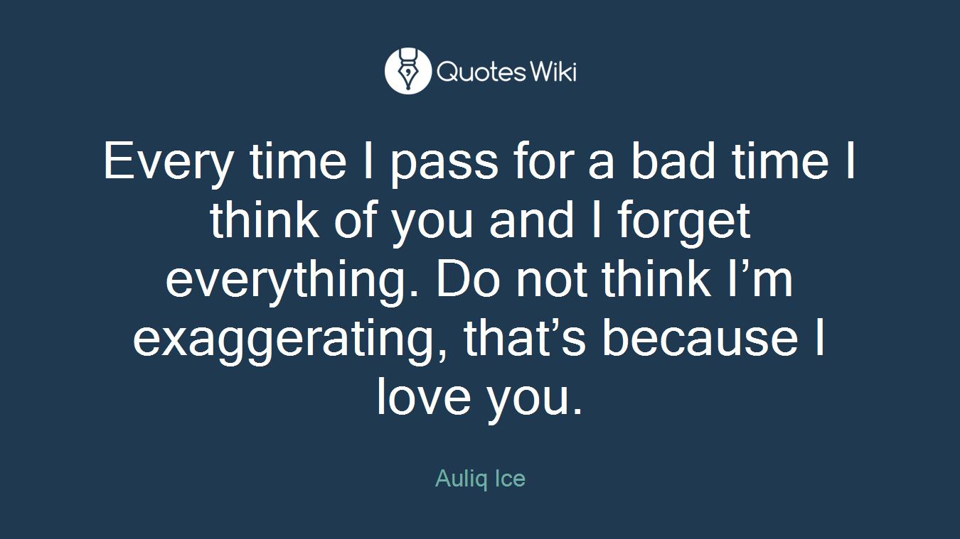 Every time I pass for a bad time I think of you and I forget everything. Do not think I’m exaggerating, that’s because I love you.