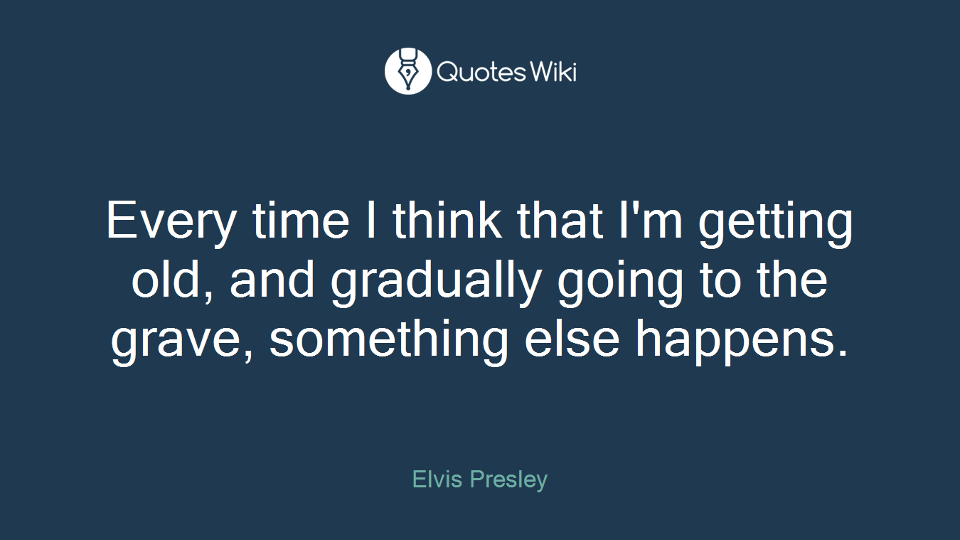 Every time I think that I'm getting old, and gradually going to the grave, something else happens.