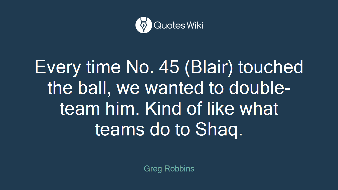 Every time No. 45 (Blair) touched the ball, we wanted to double-team him. Kind of like what teams do to Shaq.