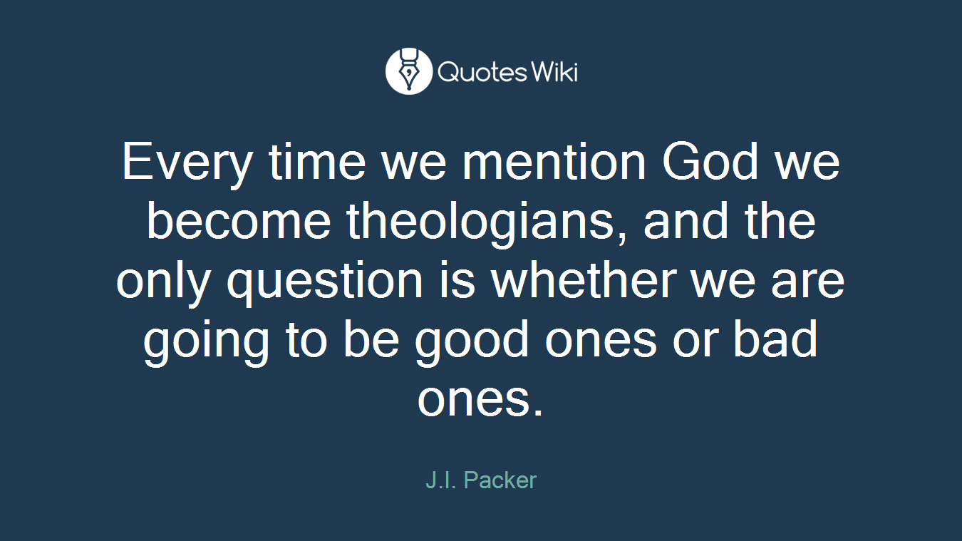 Every time we mention God we become theologians, and the only question is whether we are going to be good ones or bad ones.